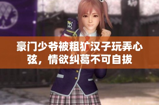 豪门少爷被粗犷汉子玩弄心弦，情欲纠葛不可自拔