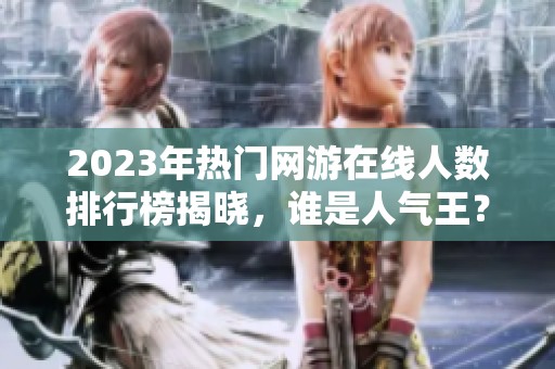 2023年热门网游在线人数排行榜揭晓，谁是人气王？