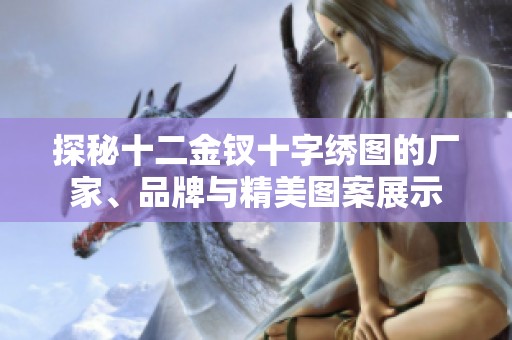 探秘十二金钗十字绣图的厂家、品牌与精美图案展示