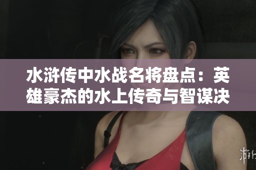 水浒传中水战名将盘点：英雄豪杰的水上传奇与智谋决胜
