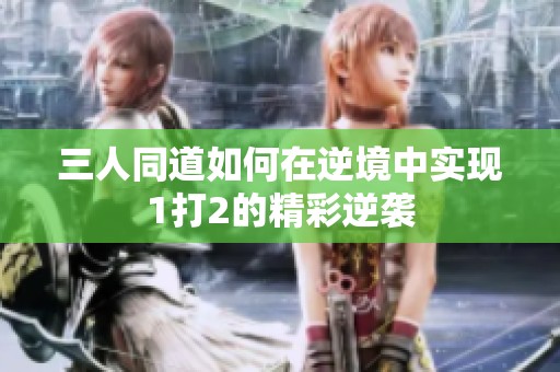 三人同道如何在逆境中实现1打2的精彩逆袭
