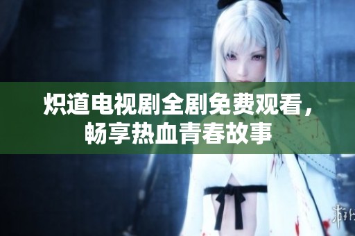 炽道电视剧全剧免费观看，畅享热血青春故事