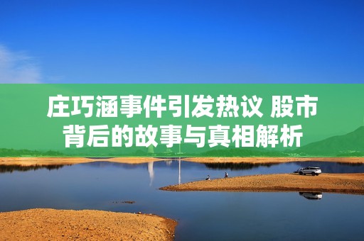 庄巧涵事件引发热议 股市背后的故事与真相解析