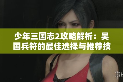 少年三国志2攻略解析：吴国兵符的最佳选择与推荐技巧