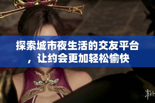 探索城市夜生活的交友平台，让约会更加轻松愉快