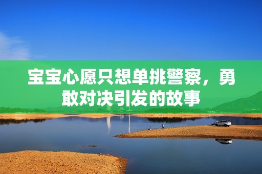 宝宝心愿只想单挑警察，勇敢对决引发的故事