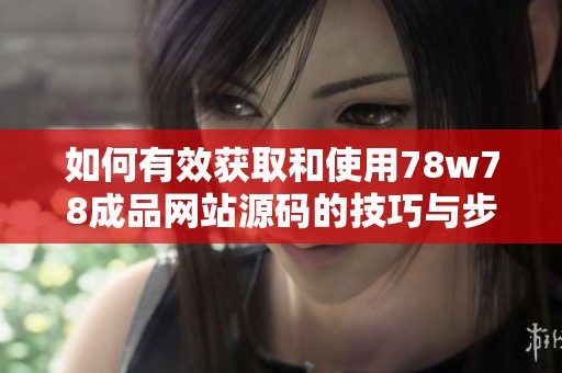 如何有效获取和使用78w78成品网站源码的技巧与步骤