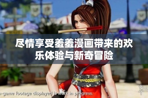 尽情享受羞羞漫画带来的欢乐体验与新奇冒险