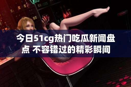 今日51cg热门吃瓜新闻盘点 不容错过的精彩瞬间
