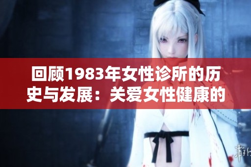 回顾1983年女性诊所的历史与发展：关爱女性健康的转折点