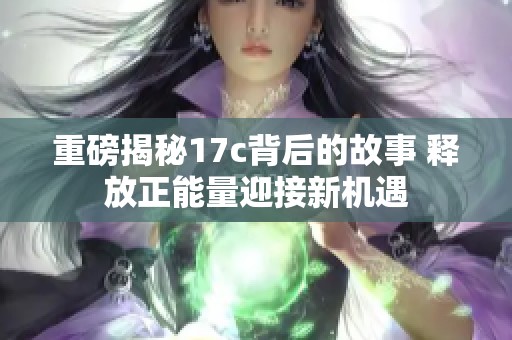 重磅揭秘17c背后的故事 释放正能量迎接新机遇