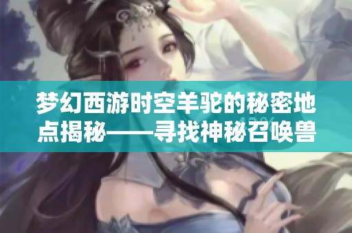 梦幻西游时空羊驼的秘密地点揭秘——寻找神秘召唤兽的踪迹