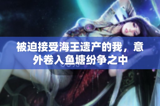 被迫接受海王遗产的我，意外卷入鱼塘纷争之中