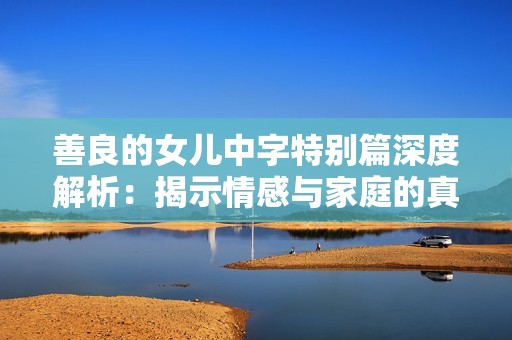 善良的女儿中字特别篇深度解析：揭示情感与家庭的真相