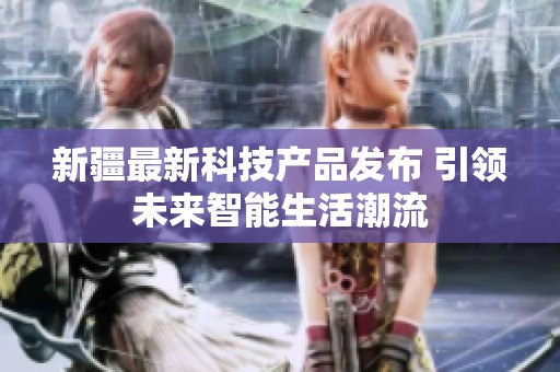 新疆最新科技产品发布 引领未来智能生活潮流