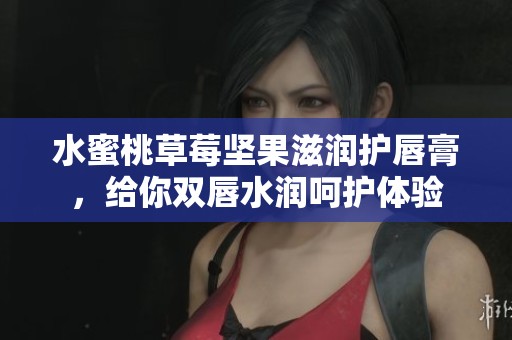 水蜜桃草莓坚果滋润护唇膏，给你双唇水润呵护体验