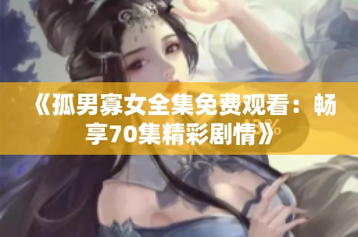 《孤男寡女全集免费观看：畅享70集精彩剧情》