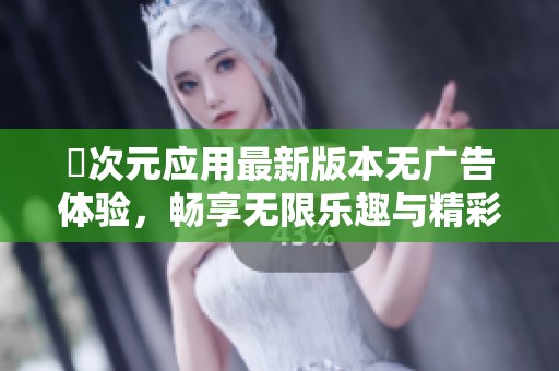囧次元应用最新版本无广告体验，畅享无限乐趣与精彩内容