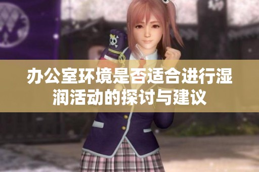 办公室环境是否适合进行湿润活动的探讨与建议