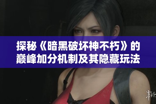 探秘《暗黑破坏神不朽》的巅峰加分机制及其隐藏玩法解析