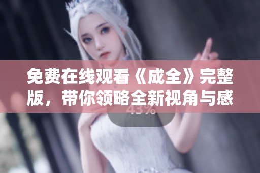 免费在线观看《成全》完整版，带你领略全新视角与感动故事