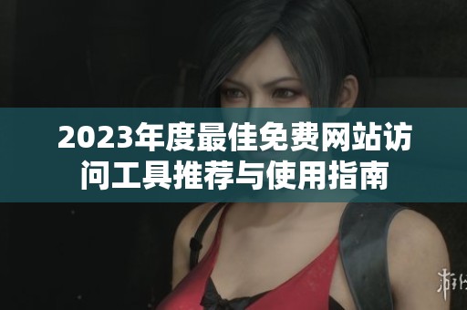 2023年度最佳免费网站访问工具推荐与使用指南