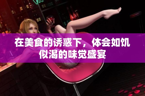 在美食的诱惑下，体会如饥似渴的味觉盛宴