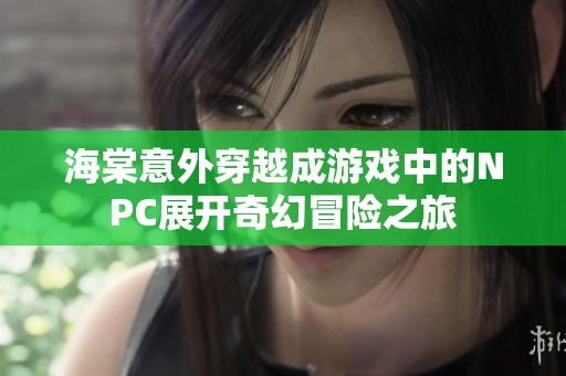 海棠意外穿越成游戏中的NPC展开奇幻冒险之旅