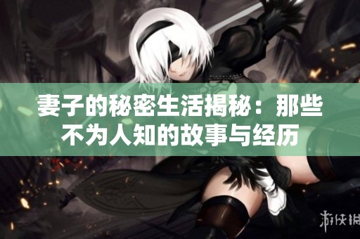 妻子的秘密生活揭秘：那些不为人知的故事与经历