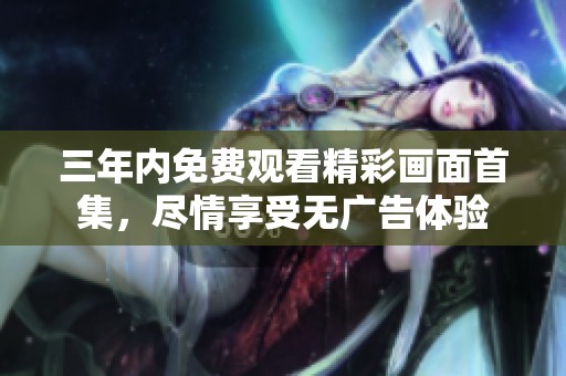 三年内免费观看精彩画面首集，尽情享受无广告体验