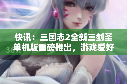 快讯：三国志2全新三剑圣单机版重磅推出，游戏爱好者有福了