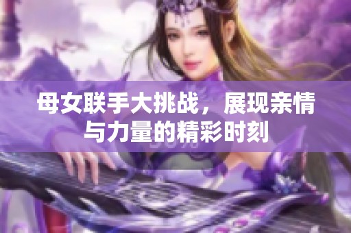 母女联手大挑战，展现亲情与力量的精彩时刻