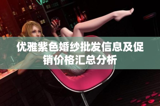 优雅紫色婚纱批发信息及促销价格汇总分析