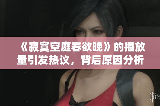 《寂寞空庭春欲晚》的播放量引发热议，背后原因分析