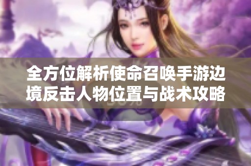 全方位解析使命召唤手游边境反击人物位置与战术攻略