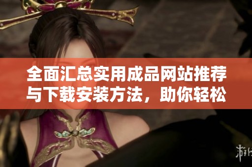 全面汇总实用成品网站推荐与下载安装方法，助你轻松获取资源