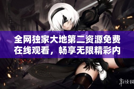 全网独家大地第二资源免费在线观看，畅享无限精彩内容！