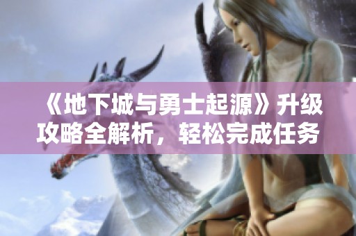 《地下城与勇士起源》升级攻略全解析，轻松完成任务解锁新玩法