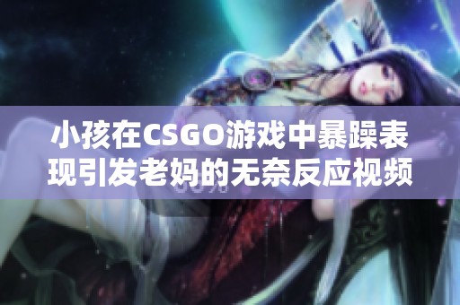 小孩在CSGO游戏中暴躁表现引发老妈的无奈反应视频大曝光