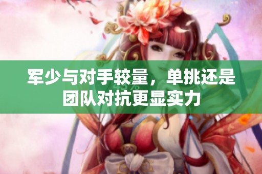 军少与对手较量，单挑还是团队对抗更显实力