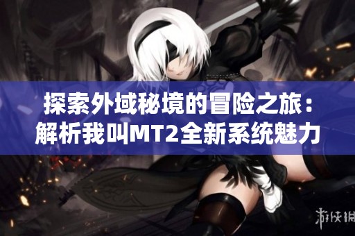 探索外域秘境的冒险之旅：解析我叫MT2全新系统魅力