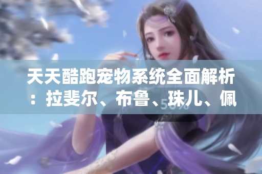 天天酷跑宠物系统全面解析：拉斐尔、布鲁、珠儿、佩德罗、尼科等全新角色亮相！