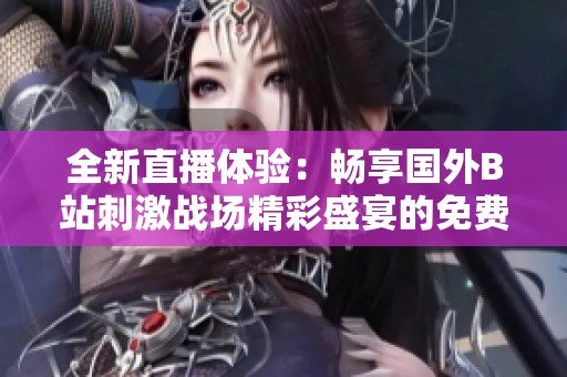 全新直播体验：畅享国外B站刺激战场精彩盛宴的免费应用程序