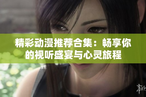 精彩动漫推荐合集：畅享你的视听盛宴与心灵旅程