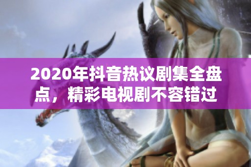 2020年抖音热议剧集全盘点，精彩电视剧不容错过