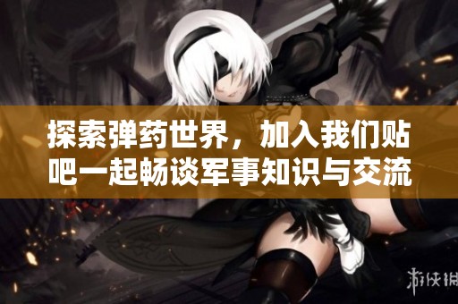 探索弹药世界，加入我们贴吧一起畅谈军事知识与交流！