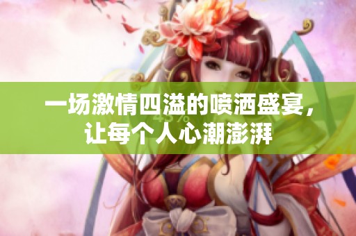一场激情四溢的喷洒盛宴，让每个人心潮澎湃