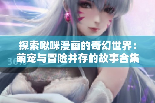 探索啾咪漫画的奇幻世界：萌宠与冒险并存的故事合集
