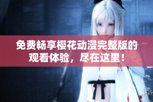 免费畅享樱花动漫完整版的观看体验，尽在这里！