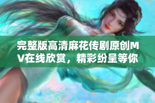 完整版高清麻花传剧原创MV在线欣赏，精彩纷呈等你观看